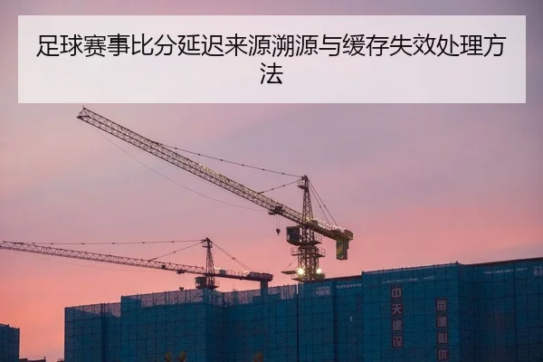 足球赛事比分延迟来源溯源与缓存失效处理方法